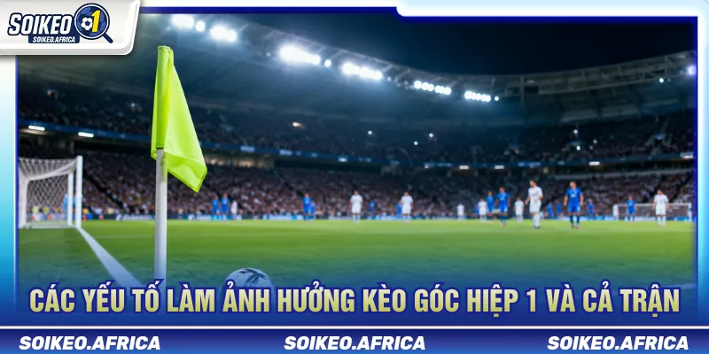 Kèo Góc Hiệp 1 Và Cả Trận Khác Nhau Ra Sao? Các yếu tố ảnh hưởng đến dữ liệu góc hiệp 1 và cả trận